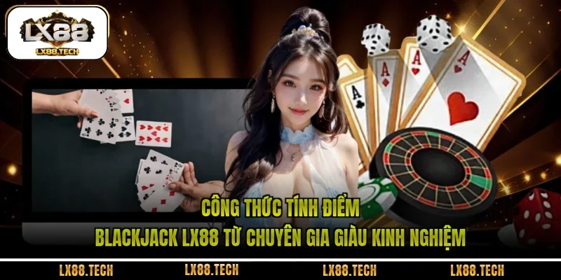 Công thức tính điểm Blackjack LX88 từ chuyên gia giàu kinh nghiệm 