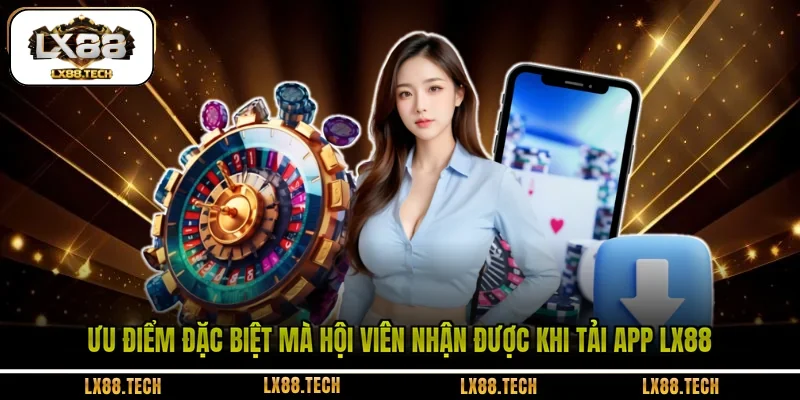 Ưu điểm đặc biệt mà hội viên nhận được khi tải app LX88